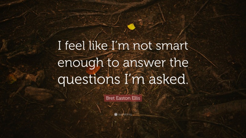 Bret Easton Ellis Quote: “I feel like I’m not smart enough to answer the questions I’m asked.”