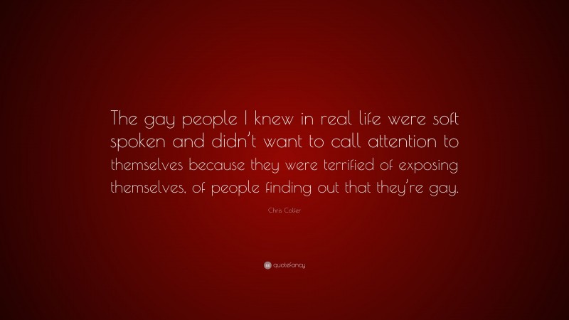 Chris Colfer Quote: “The gay people I knew in real life were soft spoken and didn’t want to call attention to themselves because they were terrified of exposing themselves, of people finding out that they’re gay.”