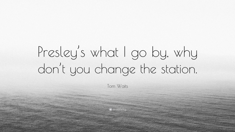 Tom Waits Quote: “Presley’s what I go by, why don’t you change the station.”