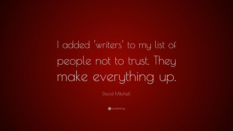 David Mitchell Quote: “I added ‘writers’ to my list of people not to trust. They make everything up.”