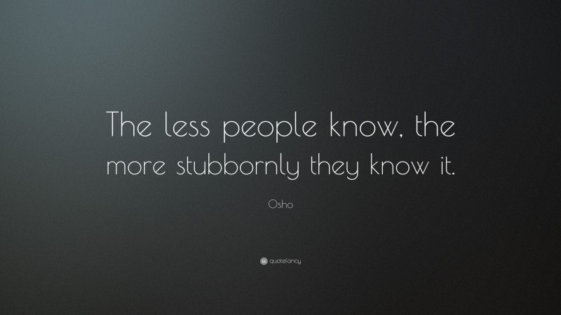 Osho Quote: “The less people know, the more stubbornly they know it.”