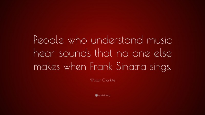 Walter Cronkite Quote: “People who understand music hear sounds that no one else makes when Frank Sinatra sings.”