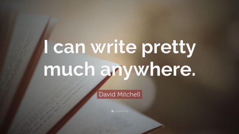 David Mitchell Quote: “I can write pretty much anywhere.”
