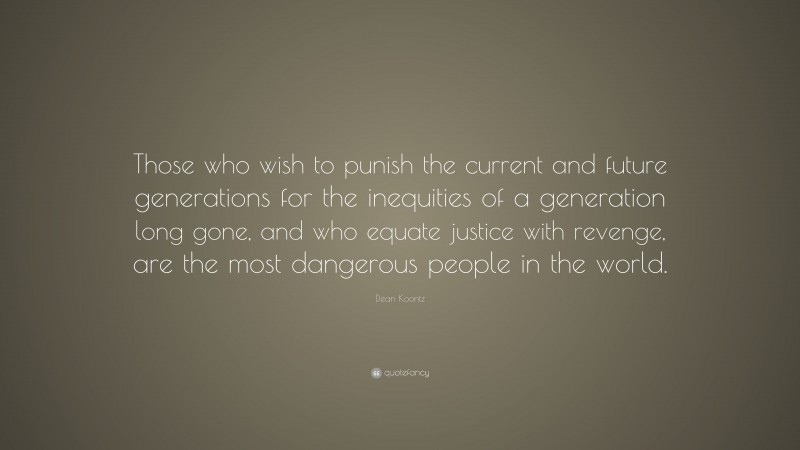 Dean Koontz Quote: “Those who wish to punish the current and future generations for the inequities of a generation long gone, and who equate justice with revenge, are the most dangerous people in the world.”