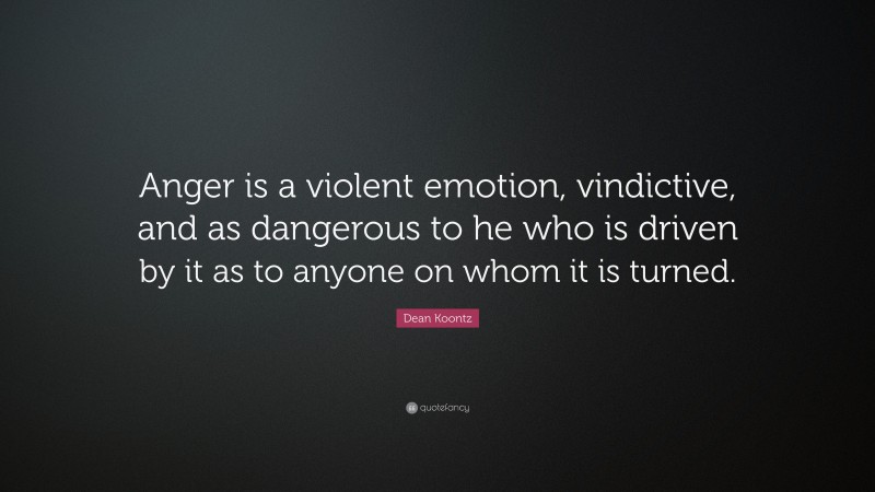 Dean Koontz Quote: “Anger is a violent emotion, vindictive, and as dangerous to he who is driven by it as to anyone on whom it is turned.”