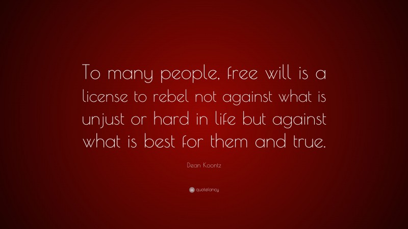 Dean Koontz Quote: “To many people, free will is a license to rebel not against what is unjust or hard in life but against what is best for them and true.”