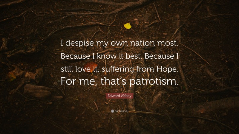 Edward Abbey Quote: “I despise my own nation most. Because I know it best. Because I still love it, suffering from Hope. For me, that’s patrotism.”
