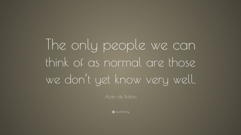 Alain de Botton Quote: “The only people we can think of as normal are those we don’t yet know very well.”