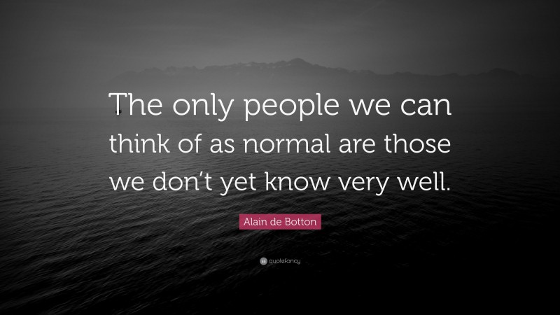 Alain de Botton Quote: “The only people we can think of as normal are those we don’t yet know very well.”