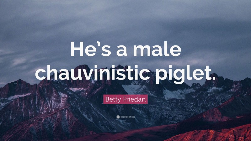 Betty Friedan Quote: “He’s a male chauvinistic piglet.”