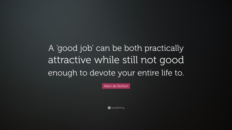 Alain de Botton Quote: “A ‘good job’ can be both practically attractive while still not good enough to devote your entire life to.”