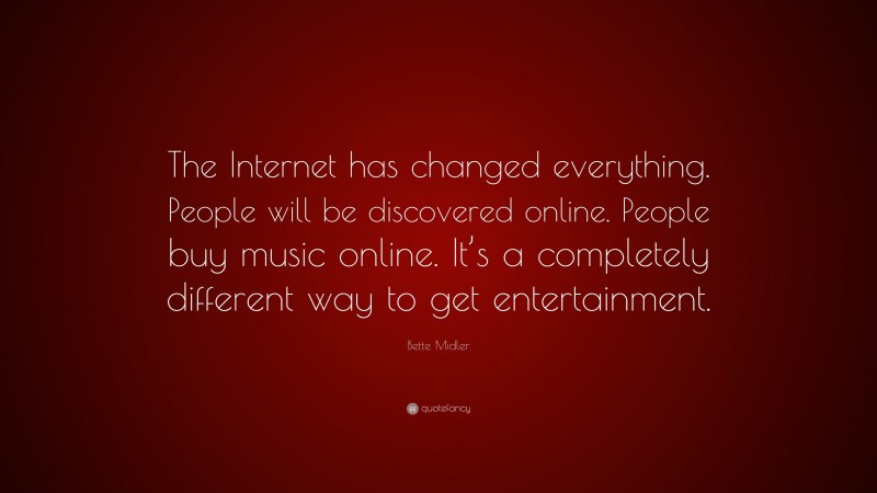 Bette Midler Quote: “The Internet has changed everything. People will be discovered online. People buy music online. It’s a completely different way to get entertainment.”