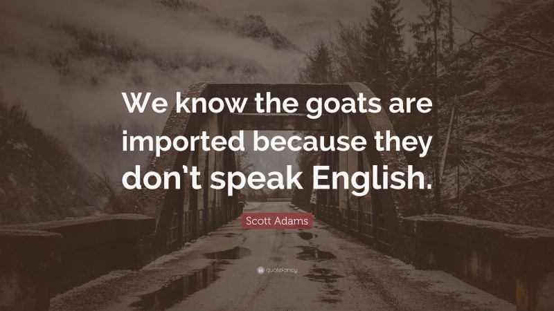 Scott Adams Quote: “We know the goats are imported because they don’t speak English.”