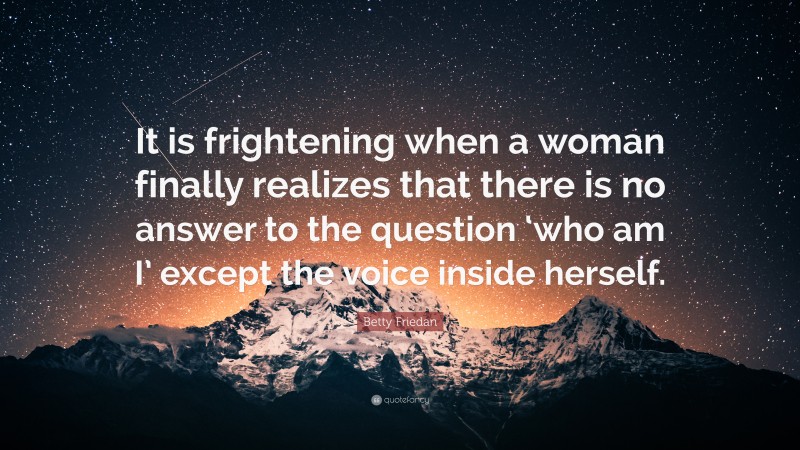 Betty Friedan Quote: “It is frightening when a woman finally realizes that there is no answer to the question ‘who am I’ except the voice inside herself.”