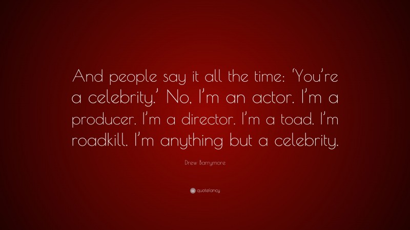 Drew Barrymore Quote: “And people say it all the time: ‘You’re a celebrity.’ No, I’m an actor. I’m a producer. I’m a director. I’m a toad. I’m roadkill. I’m anything but a celebrity.”