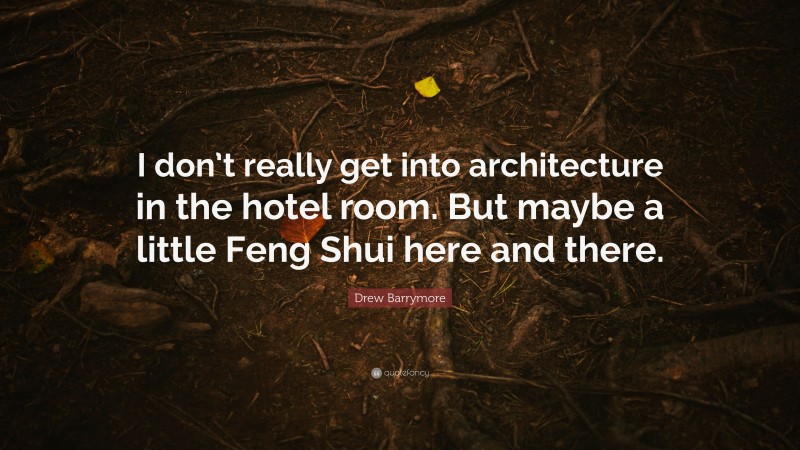 Drew Barrymore Quote: “I don’t really get into architecture in the hotel room. But maybe a little Feng Shui here and there.”