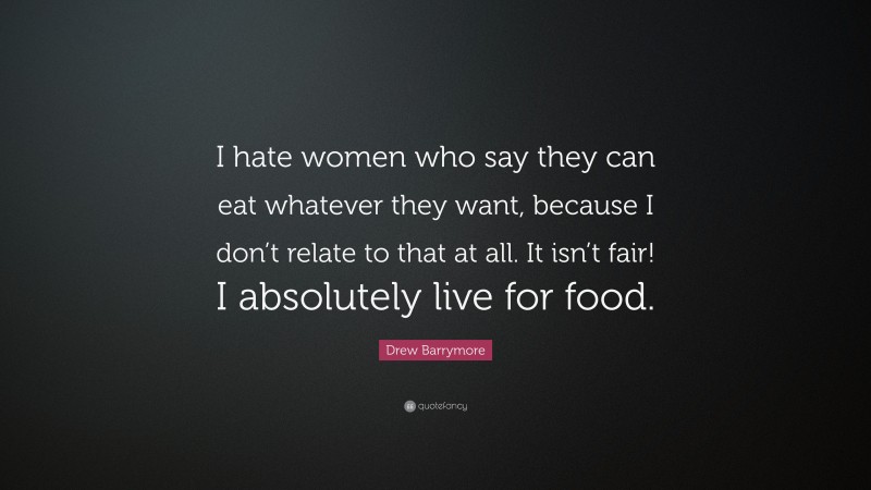 Drew Barrymore Quote: “I hate women who say they can eat whatever they want, because I don’t relate to that at all. It isn’t fair! I absolutely live for food.”
