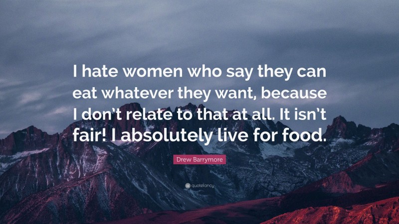 Drew Barrymore Quote: “I hate women who say they can eat whatever they want, because I don’t relate to that at all. It isn’t fair! I absolutely live for food.”
