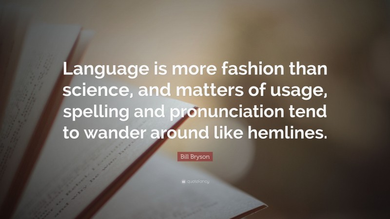 Bill Bryson Quote: “Language is more fashion than science, and matters of usage, spelling and pronunciation tend to wander around like hemlines.”