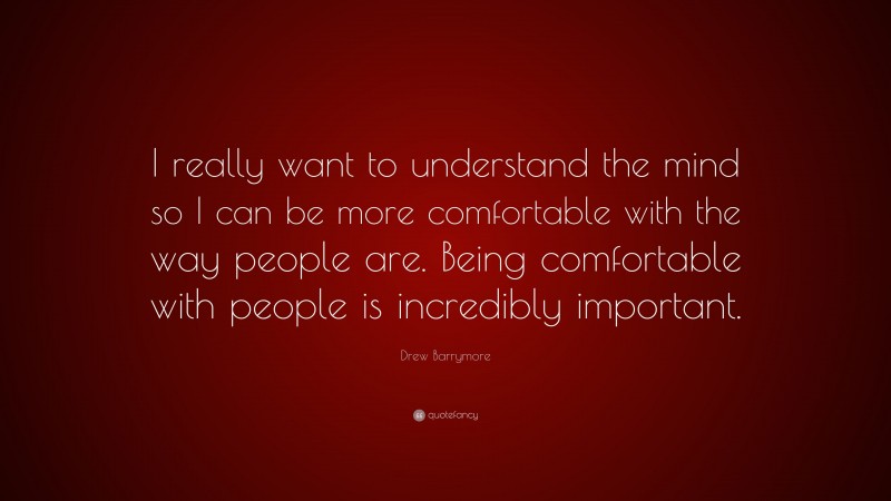 Drew Barrymore Quote: “I really want to understand the mind so I can be more comfortable with the way people are. Being comfortable with people is incredibly important.”