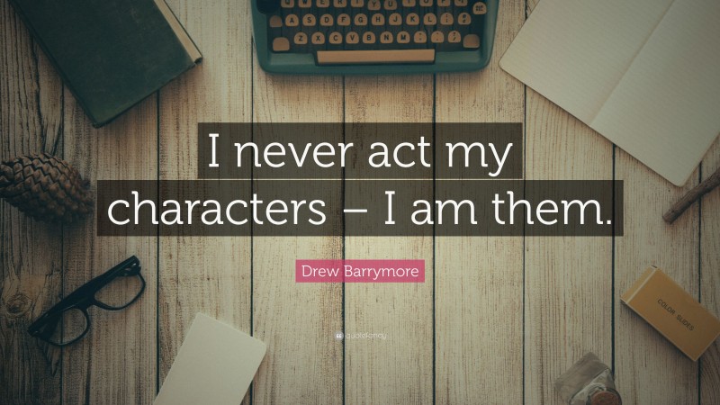 Drew Barrymore Quote: “I never act my characters – I am them.”