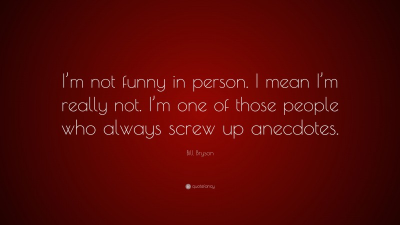 Bill Bryson Quote: “I’m not funny in person. I mean I’m really not. I’m one of those people who always screw up anecdotes.”