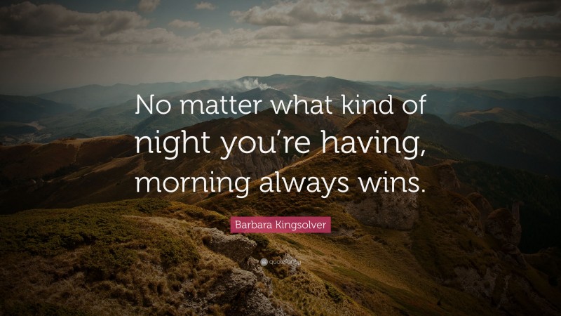 Barbara Kingsolver Quote: “No matter what kind of night you’re having, morning always wins.”
