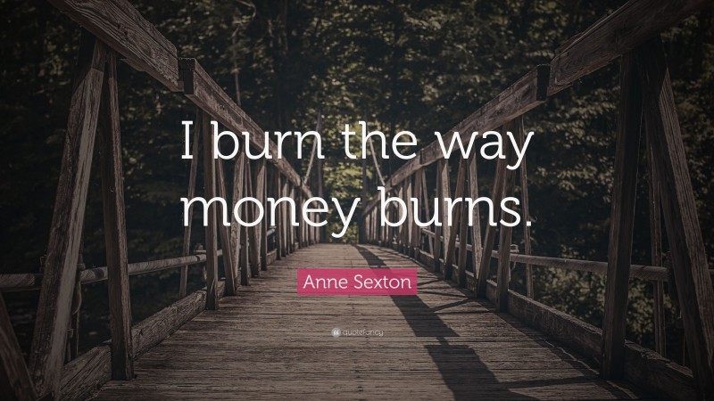Anne Sexton Quote: “I burn the way money burns.”