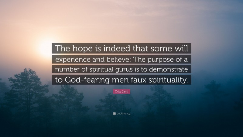 Criss Jami Quote: “The hope is indeed that some will experience and believe: The purpose of a number of spiritual gurus is to demonstrate to God-fearing men faux spirituality.”