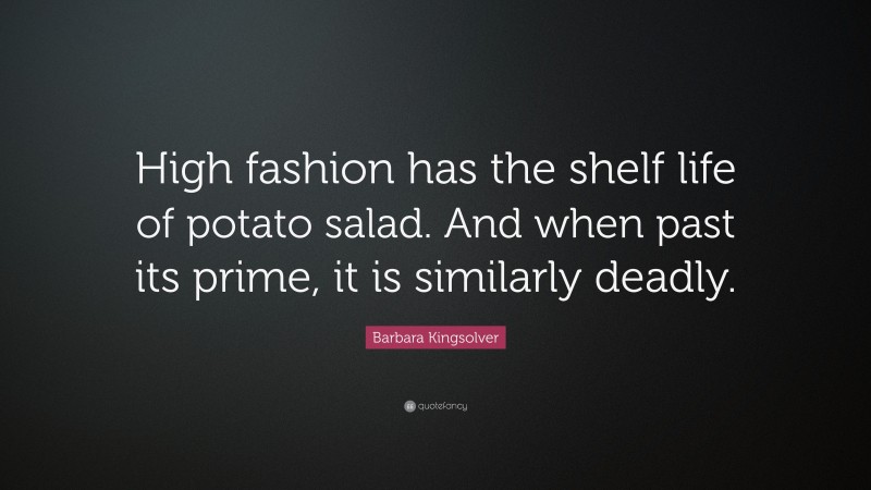 Barbara Kingsolver Quote: “High fashion has the shelf life of potato salad. And when past its prime, it is similarly deadly.”