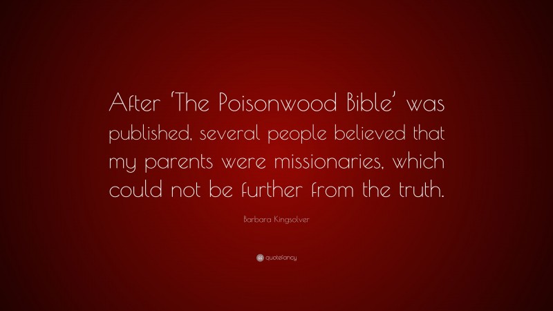 Barbara Kingsolver Quote: “After ‘The Poisonwood Bible’ was published, several people believed that my parents were missionaries, which could not be further from the truth.”
