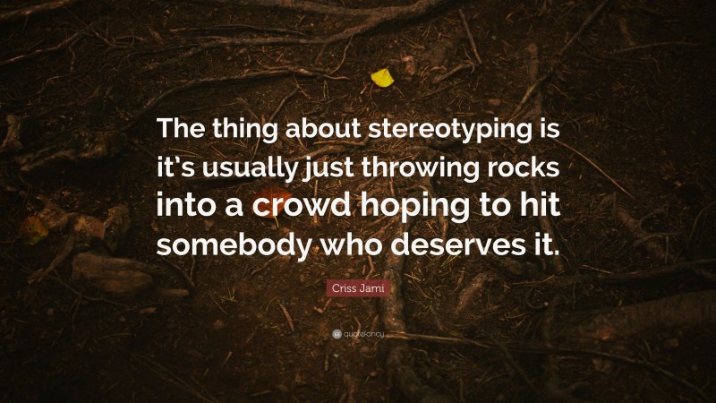 Criss Jami Quote: “The thing about stereotyping is it’s usually just throwing rocks into a crowd hoping to hit somebody who deserves it.”