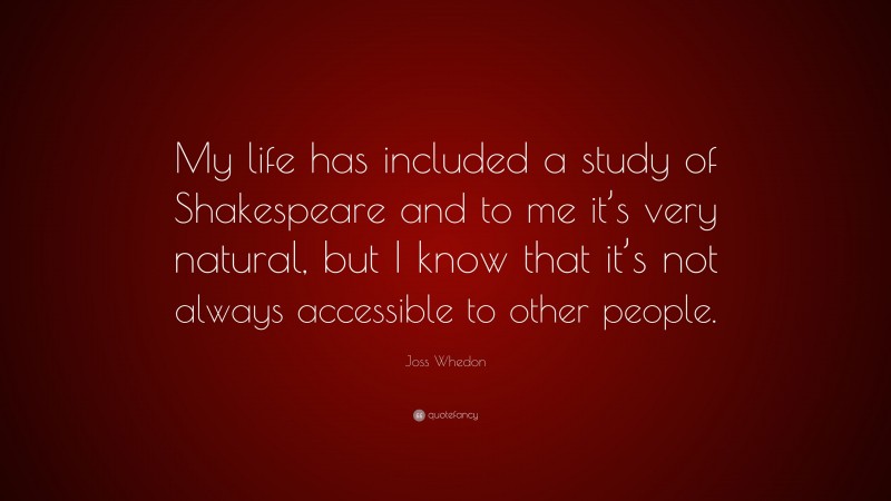 Joss Whedon Quote: “My life has included a study of Shakespeare and to me it’s very natural, but I know that it’s not always accessible to other people.”