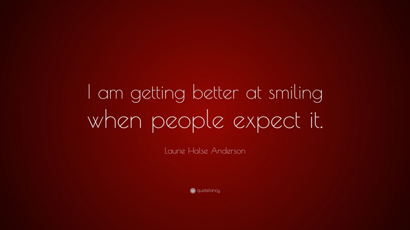 Laurie Halse Anderson Quote: “I am getting better at smiling when people expect it.”