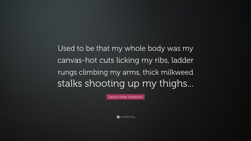 Laurie Halse Anderson Quote: “Used to be that my whole body was my canvas-hot cuts licking my ribs, ladder rungs climbing my arms, thick milkweed stalks shooting up my thighs...”