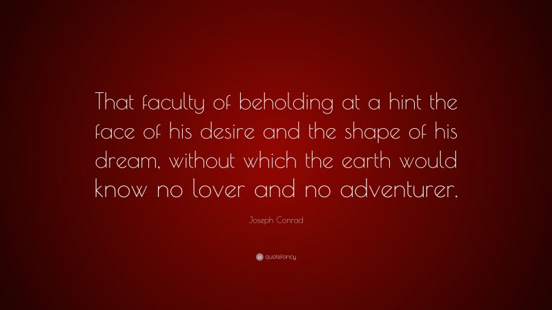 Joseph Conrad Quote: “That faculty of beholding at a hint the face of his desire and the shape of his dream, without which the earth would know no lover and no adventurer.”