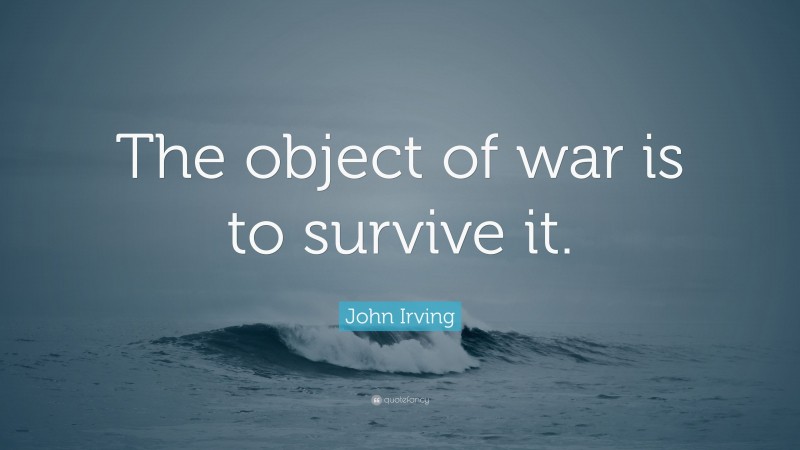 John Irving Quote: “The object of war is to survive it.”