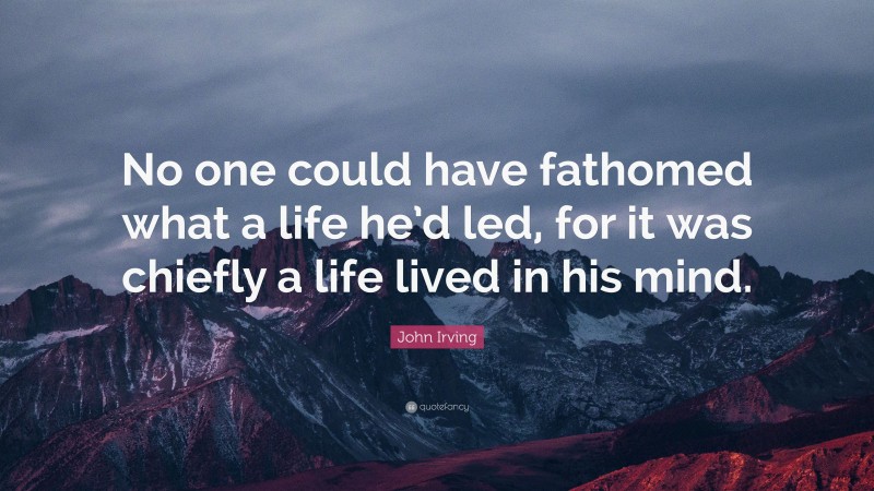 John Irving Quote: “No one could have fathomed what a life he’d led, for it was chiefly a life lived in his mind.”
