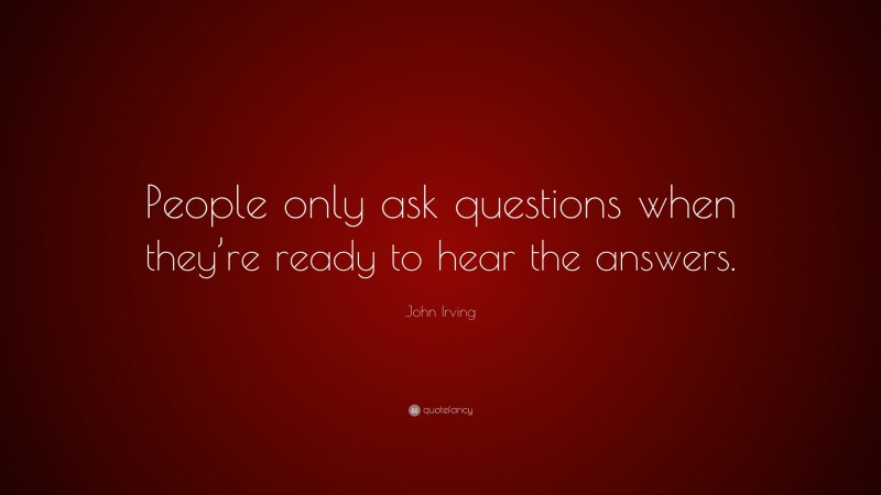 John Irving Quote: “People only ask questions when they’re ready to hear the answers.”