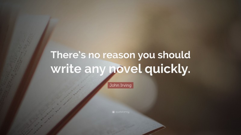 John Irving Quote: “There’s no reason you should write any novel quickly.”