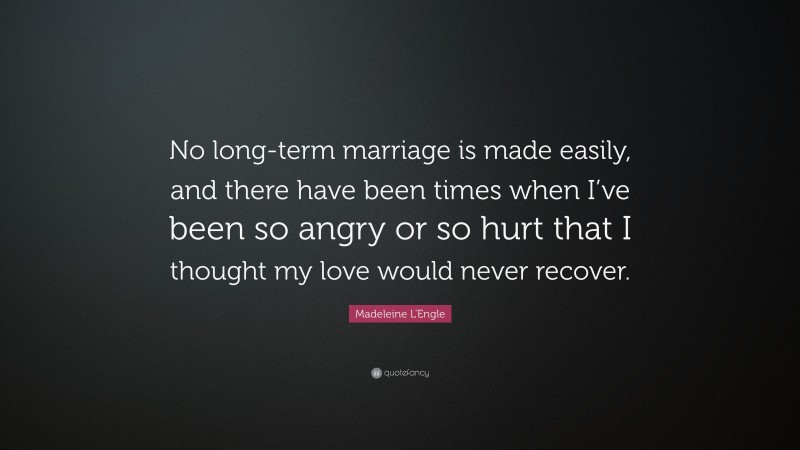 Madeleine L'Engle Quote: “No long-term marriage is made easily, and there have been times when I’ve been so angry or so hurt that I thought my love would never recover.”