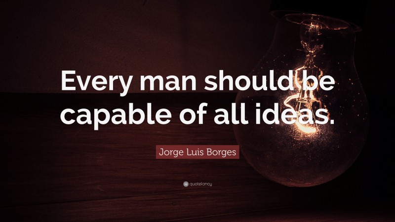 Jorge Luis Borges Quote: “Every man should be capable of all ideas.”