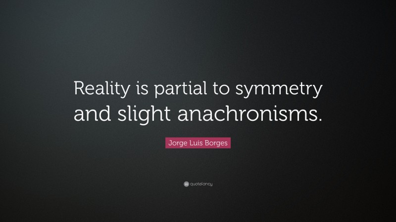 Jorge Luis Borges Quote: “Reality is partial to symmetry and slight anachronisms.”