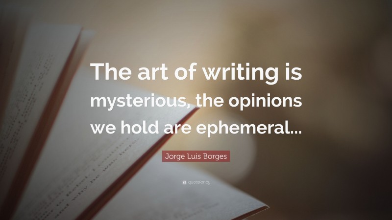 Jorge Luis Borges Quote: “The art of writing is mysterious, the opinions we hold are ephemeral...”