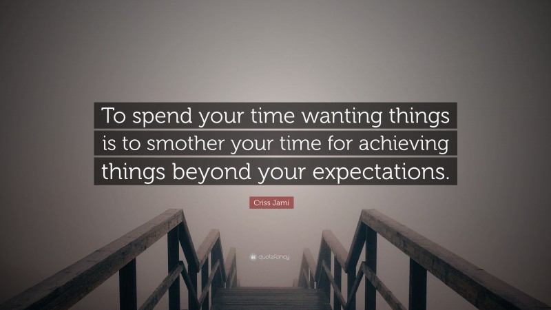 Criss Jami Quote: “To spend your time wanting things is to smother your time for achieving things beyond your expectations.”