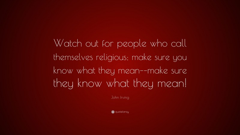 John Irving Quote: “Watch out for people who call themselves religious; make sure you know what they mean––make sure they know what they mean!”