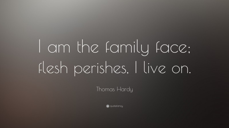 Thomas Hardy Quote: “I am the family face; flesh perishes, I live on.”