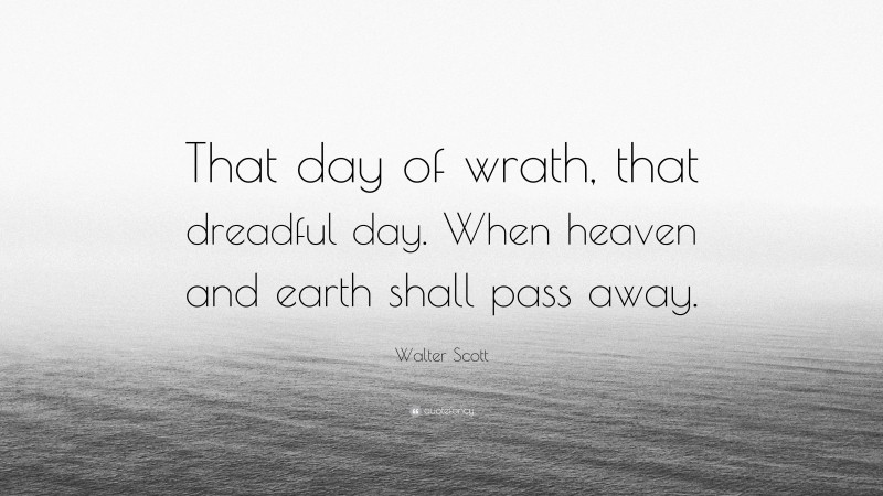 Walter Scott Quote: “That day of wrath, that dreadful day. When heaven and earth shall pass away.”