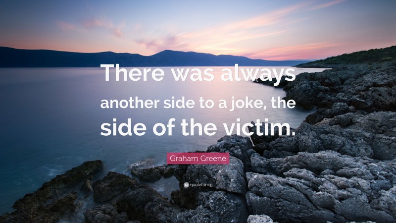Graham Greene Quote: “There was always another side to a joke, the side of the victim.”