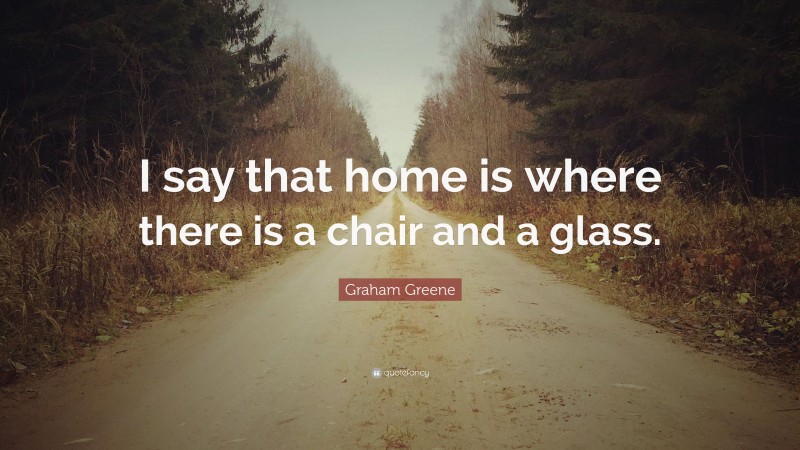 Graham Greene Quote: “I say that home is where there is a chair and a glass.”